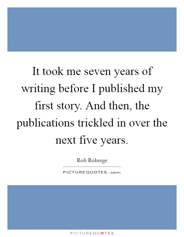 It took me seven years of writing before I published my first story. And then, the publications trickled in over the next five years. Picture Quote #1