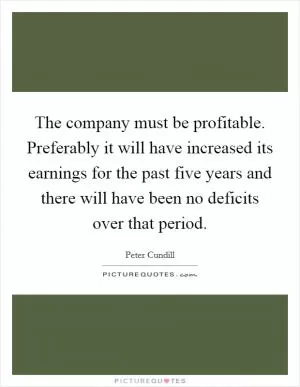 The company must be profitable. Preferably it will have increased its earnings for the past five years and there will have been no deficits over that period Picture Quote #1