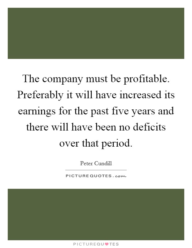 The company must be profitable. Preferably it will have increased its earnings for the past five years and there will have been no deficits over that period. Picture Quote #1