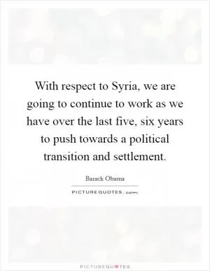 With respect to Syria, we are going to continue to work as we have over the last five, six years to push towards a political transition and settlement Picture Quote #1