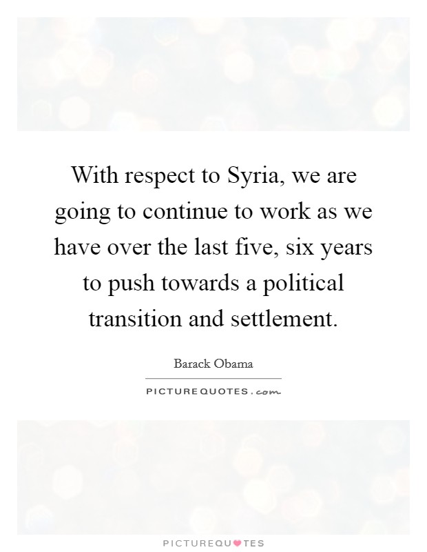 With respect to Syria, we are going to continue to work as we have over the last five, six years to push towards a political transition and settlement. Picture Quote #1