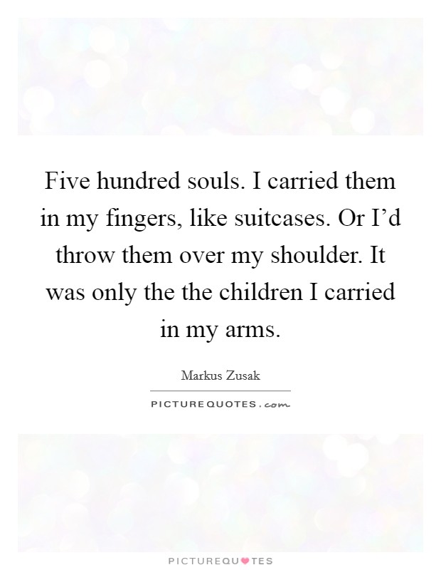 Five hundred souls. I carried them in my fingers, like suitcases. Or I'd throw them over my shoulder. It was only the the children I carried in my arms. Picture Quote #1