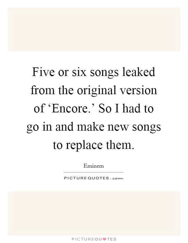 Five or six songs leaked from the original version of ‘Encore.' So I had to go in and make new songs to replace them. Picture Quote #1