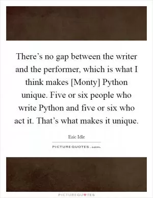 There’s no gap between the writer and the performer, which is what I think makes [Monty] Python unique. Five or six people who write Python and five or six who act it. That’s what makes it unique Picture Quote #1