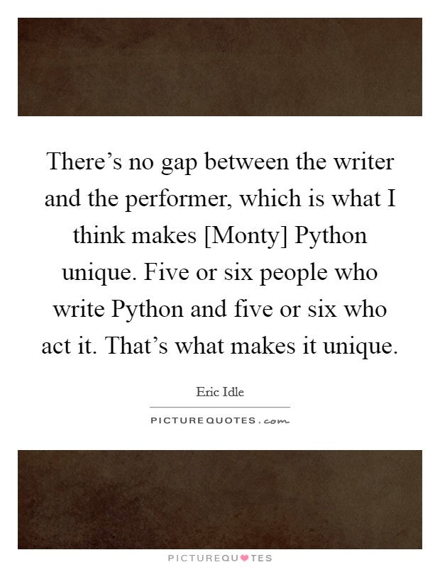 There's no gap between the writer and the performer, which is what I think makes [Monty] Python unique. Five or six people who write Python and five or six who act it. That's what makes it unique. Picture Quote #1