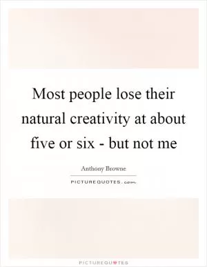 Most people lose their natural creativity at about five or six - but not me Picture Quote #1