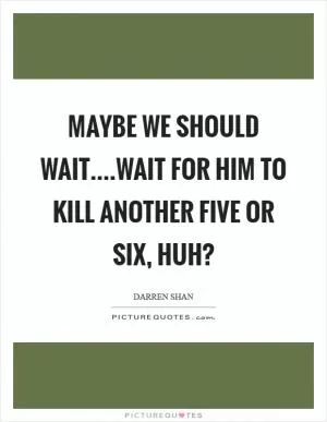 Maybe we should wait....wait for him to kill another five or six, huh? Picture Quote #1