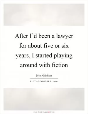 After I’d been a lawyer for about five or six years, I started playing around with fiction Picture Quote #1