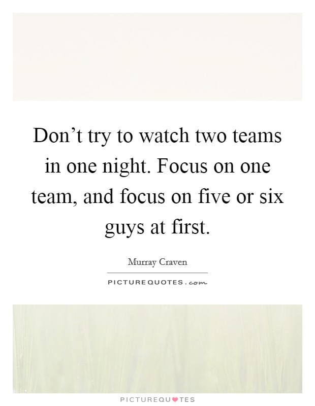 Don't try to watch two teams in one night. Focus on one team, and focus on five or six guys at first. Picture Quote #1