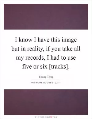 I know I have this image but in reality, if you take all my records, I had to use five or six [tracks] Picture Quote #1