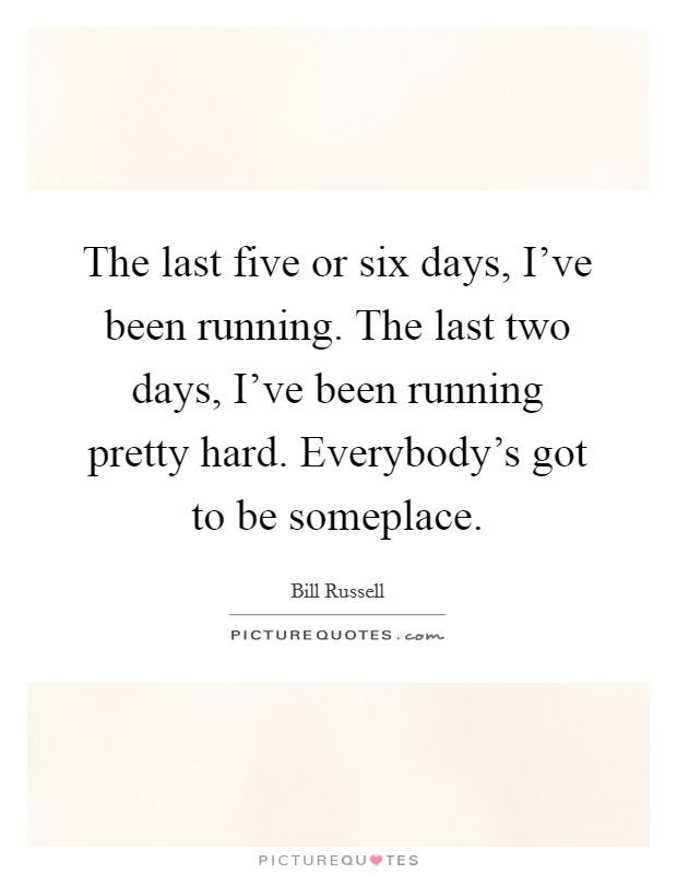 The last five or six days, I've been running. The last two days, I've been running pretty hard. Everybody's got to be someplace. Picture Quote #1