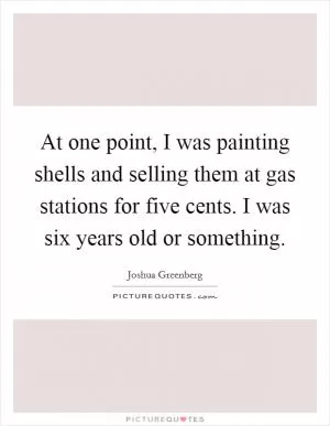 At one point, I was painting shells and selling them at gas stations for five cents. I was six years old or something Picture Quote #1