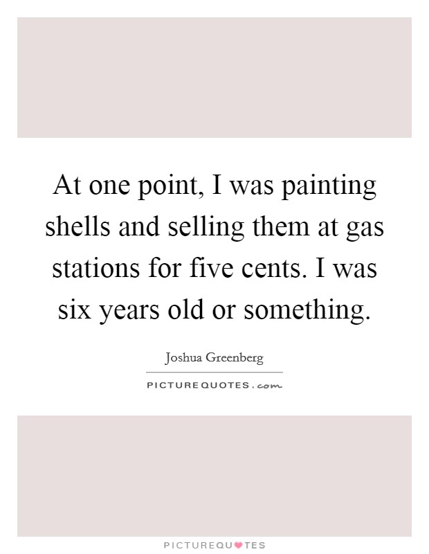 At one point, I was painting shells and selling them at gas stations for five cents. I was six years old or something. Picture Quote #1