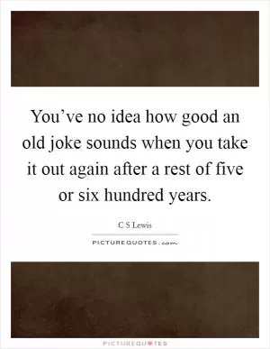 You’ve no idea how good an old joke sounds when you take it out again after a rest of five or six hundred years Picture Quote #1