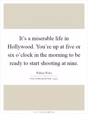 It’s a miserable life in Hollywood. You’re up at five or six o’clock in the morning to be ready to start shooting at nine Picture Quote #1