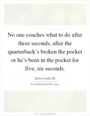 No one coaches what to do after three seconds, after the quarterback’s broken the pocket or he’s been in the pocket for five, six seconds Picture Quote #1