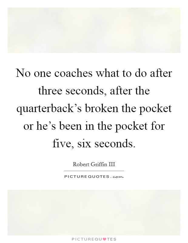 No one coaches what to do after three seconds, after the quarterback's broken the pocket or he's been in the pocket for five, six seconds. Picture Quote #1