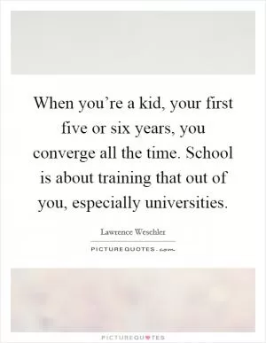 When you’re a kid, your first five or six years, you converge all the time. School is about training that out of you, especially universities Picture Quote #1