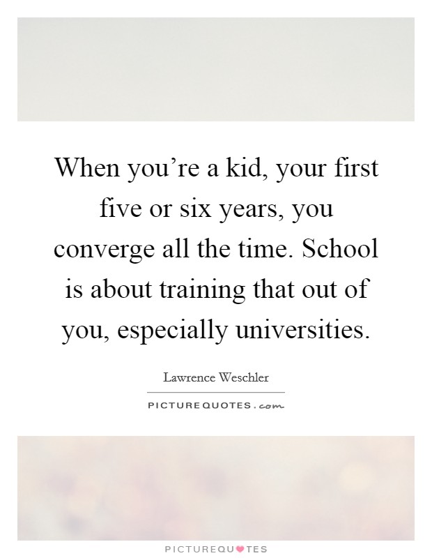 When you're a kid, your first five or six years, you converge all the time. School is about training that out of you, especially universities. Picture Quote #1