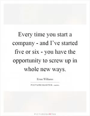 Every time you start a company - and I’ve started five or six - you have the opportunity to screw up in whole new ways Picture Quote #1