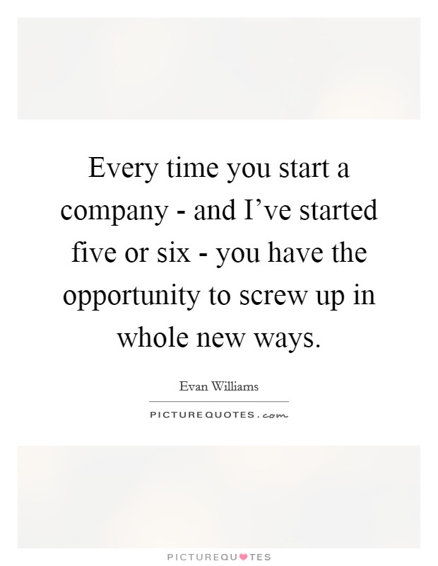 Every time you start a company - and I've started five or six - you have the opportunity to screw up in whole new ways. Picture Quote #1