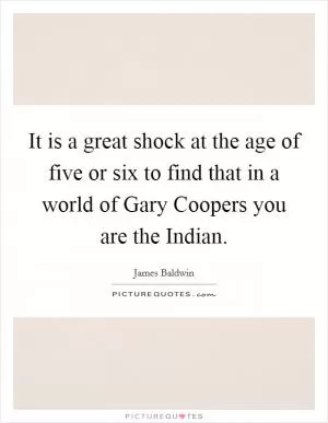 It is a great shock at the age of five or six to find that in a world of Gary Coopers you are the Indian Picture Quote #1