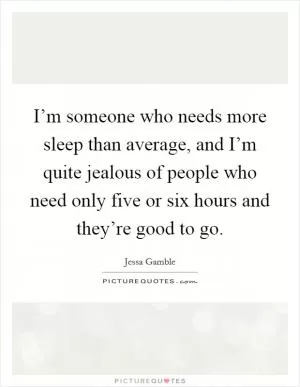 I’m someone who needs more sleep than average, and I’m quite jealous of people who need only five or six hours and they’re good to go Picture Quote #1