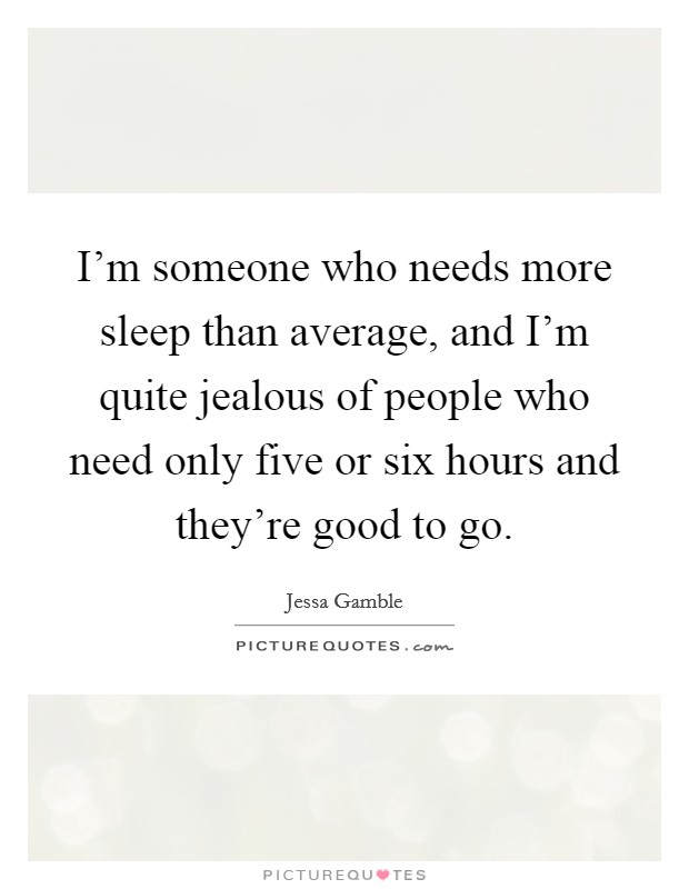 I'm someone who needs more sleep than average, and I'm quite jealous of people who need only five or six hours and they're good to go. Picture Quote #1