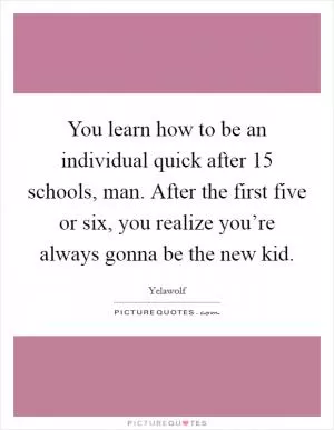 You learn how to be an individual quick after 15 schools, man. After the first five or six, you realize you’re always gonna be the new kid Picture Quote #1