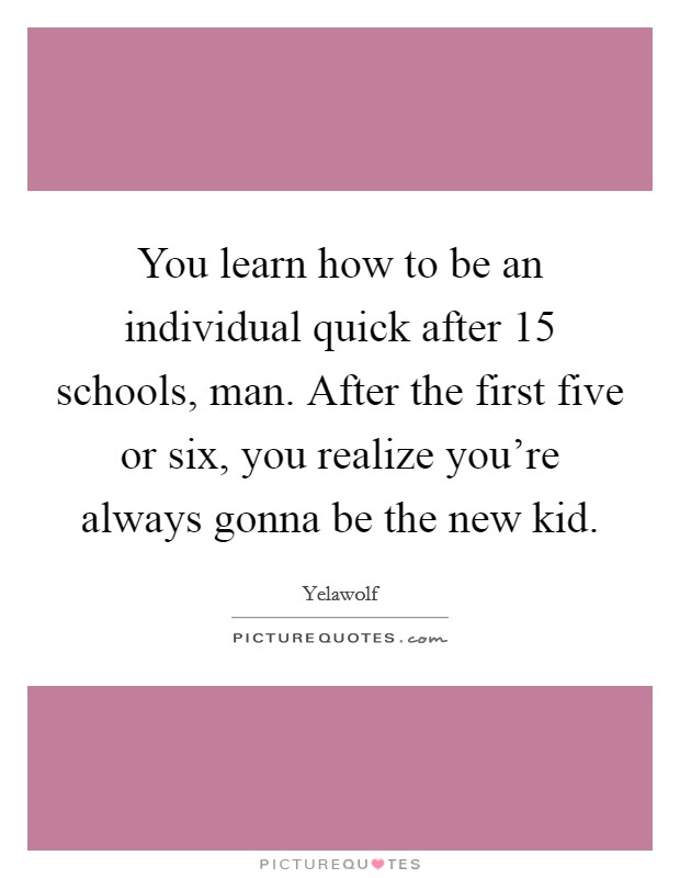 You learn how to be an individual quick after 15 schools, man. After the first five or six, you realize you're always gonna be the new kid. Picture Quote #1