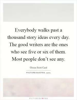 Everybody walks past a thousand story ideas every day. The good writers are the ones who see five or six of them. Most people don’t see any Picture Quote #1