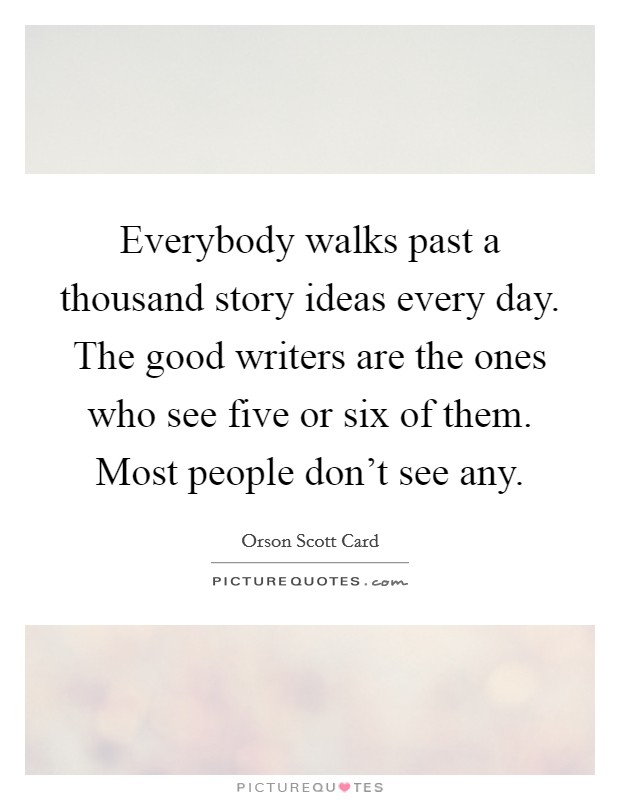 Everybody walks past a thousand story ideas every day. The good writers are the ones who see five or six of them. Most people don't see any. Picture Quote #1