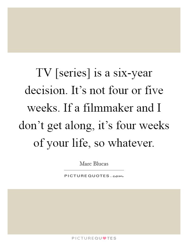 TV [series] is a six-year decision. It's not four or five weeks. If a filmmaker and I don't get along, it's four weeks of your life, so whatever. Picture Quote #1