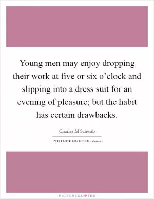Young men may enjoy dropping their work at five or six o’clock and slipping into a dress suit for an evening of pleasure; but the habit has certain drawbacks Picture Quote #1