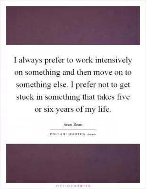 I always prefer to work intensively on something and then move on to something else. I prefer not to get stuck in something that takes five or six years of my life Picture Quote #1