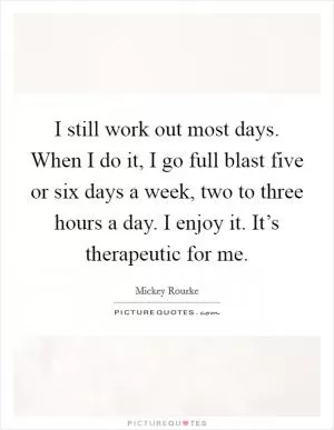 I still work out most days. When I do it, I go full blast five or six days a week, two to three hours a day. I enjoy it. It’s therapeutic for me Picture Quote #1