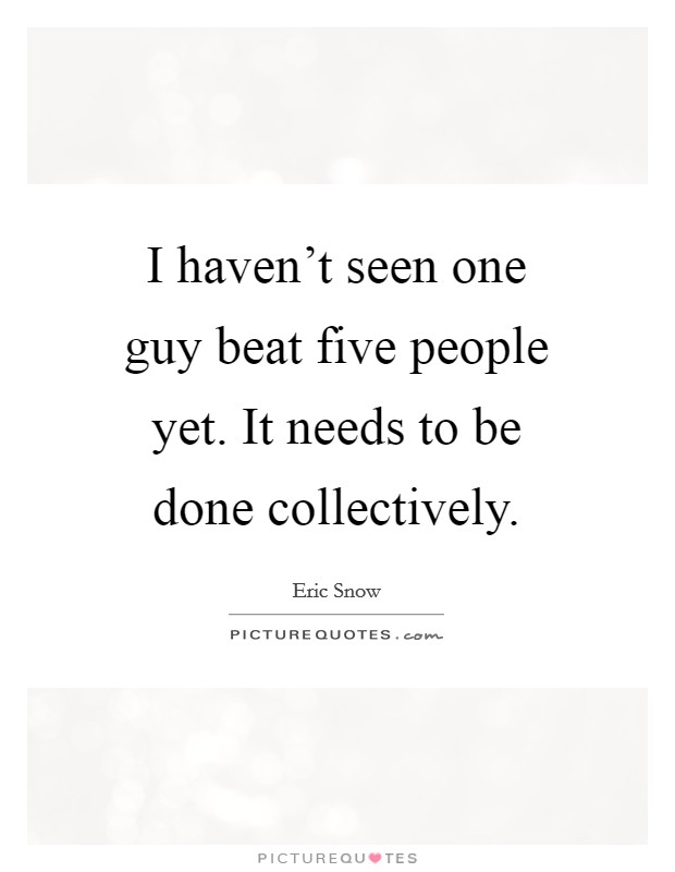 I haven't seen one guy beat five people yet. It needs to be done collectively. Picture Quote #1