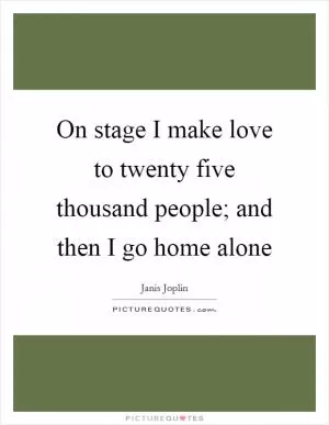 On stage I make love to twenty five thousand people; and then I go home alone Picture Quote #1