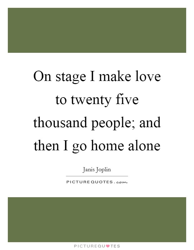 On stage I make love to twenty five thousand people; and then I go home alone Picture Quote #1