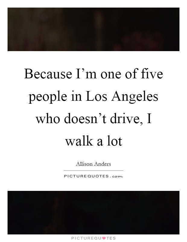 Because I'm one of five people in Los Angeles who doesn't drive, I walk a lot Picture Quote #1