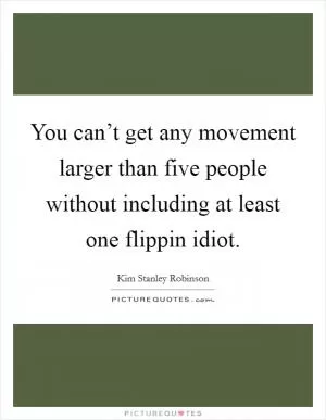 You can’t get any movement larger than five people without including at least one flippin idiot Picture Quote #1