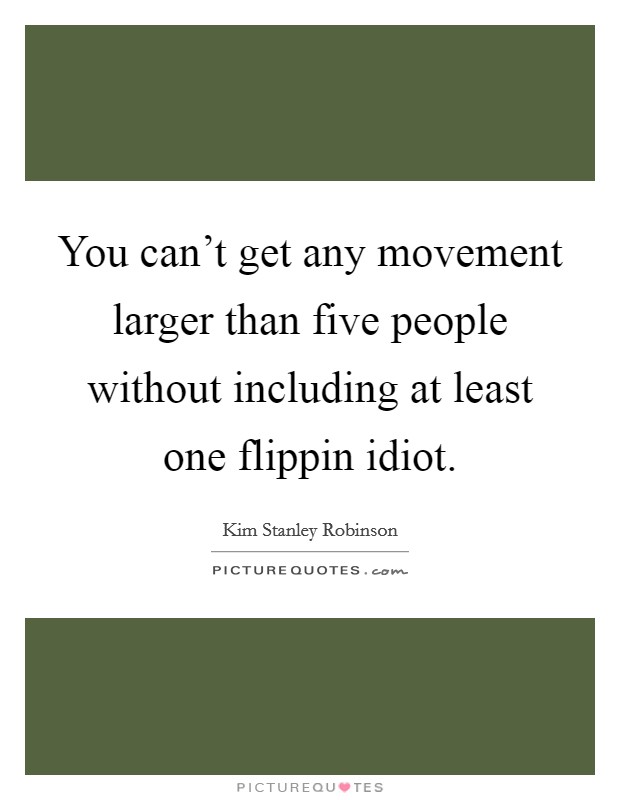 You can't get any movement larger than five people without including at least one flippin idiot. Picture Quote #1