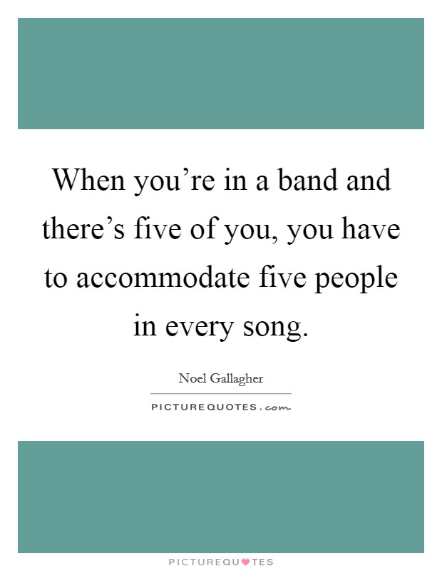 When you're in a band and there's five of you, you have to accommodate five people in every song. Picture Quote #1