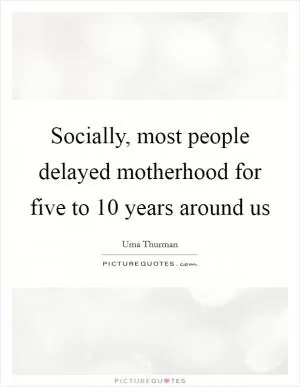 Socially, most people delayed motherhood for five to 10 years around us Picture Quote #1