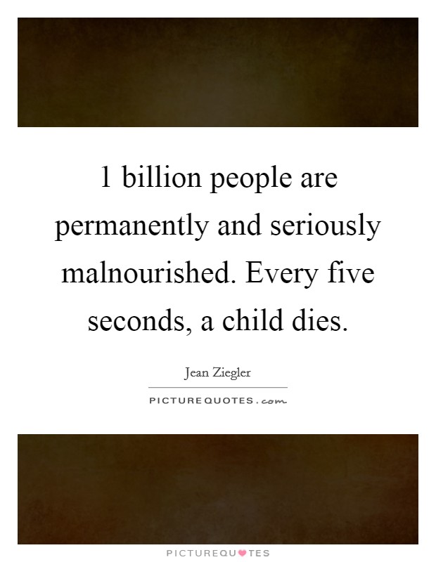 1 billion people are permanently and seriously malnourished. Every five seconds, a child dies. Picture Quote #1
