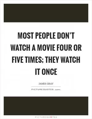Most people don’t watch a movie four or five times; they watch it once Picture Quote #1