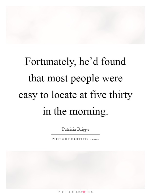 Fortunately, he'd found that most people were easy to locate at five thirty in the morning. Picture Quote #1