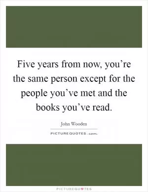 Five years from now, you’re the same person except for the people you’ve met and the books you’ve read Picture Quote #1