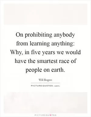 On prohibiting anybody from learning anything: Why, in five years we would have the smartest race of people on earth Picture Quote #1