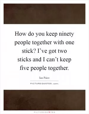 How do you keep ninety people together with one stick? I’ve got two sticks and I can’t keep five people together Picture Quote #1